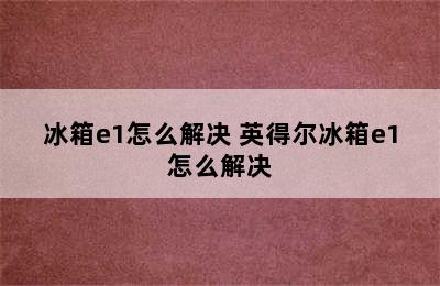 冰箱e1怎么解决 英得尔冰箱e1怎么解决